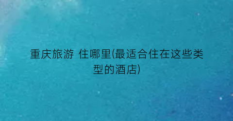 重庆旅游 住哪里(最适合住在这些类型的酒店)